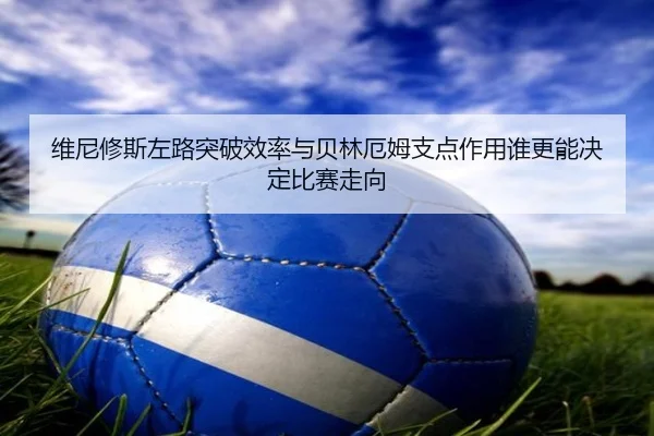 维尼修斯左路突破效率与贝林厄姆支点作用谁更能决定比赛走向 - Milan